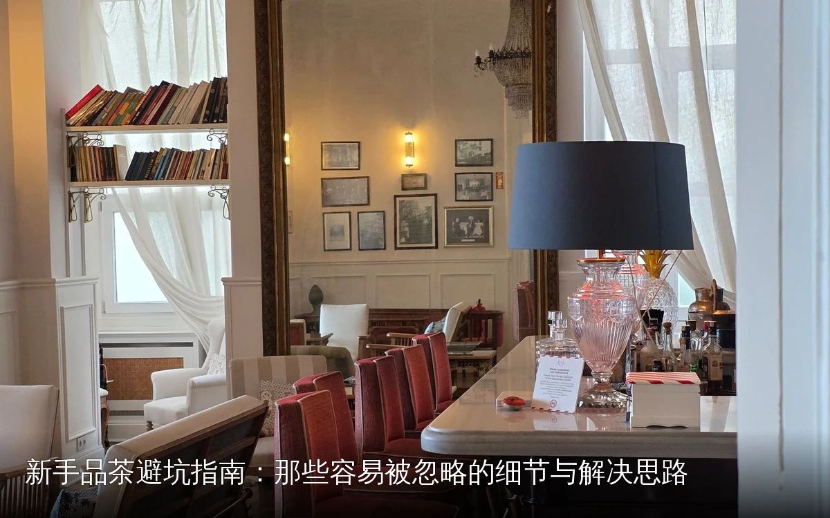 新手品茶避坑指南:那些容易被忽略的细节与解决思路
